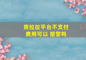 货拉拉平台不支付费用可以 报警吗